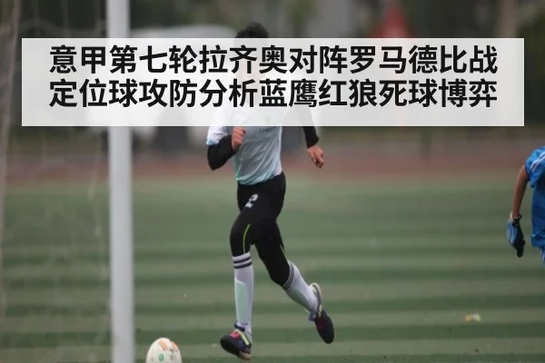 意甲第七轮拉齐奥对阵罗马德比战定位球攻防分析蓝鹰红狼死球博弈