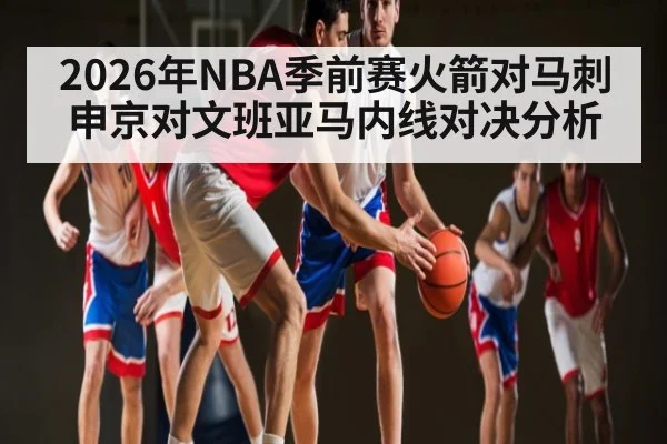 2026年NBA季前赛火箭对马刺申京对文班亚马内线对决分析