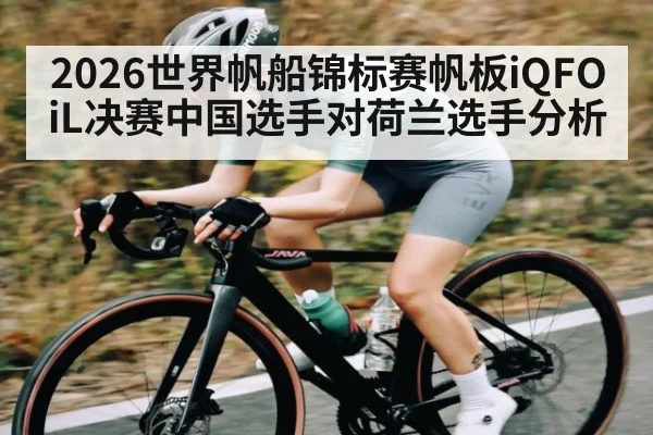2026世界帆船锦标赛帆板iQFOiL决赛中国选手对荷兰选手分析