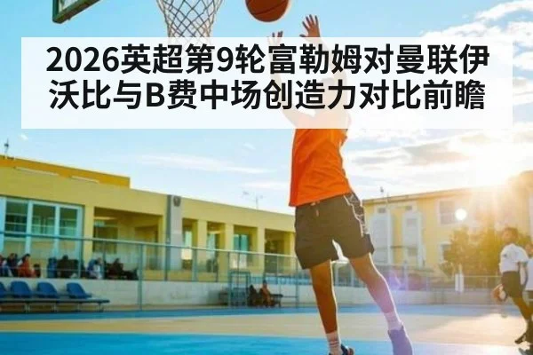 2026英超第9轮富勒姆对曼联伊沃比与B费中场创造力对比前瞻